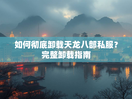 如何彻底卸载天龙八部私服？完整卸载指南