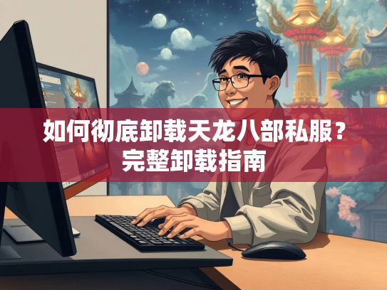 如何彻底卸载天龙八部私服？完整卸载指南