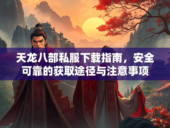 天龙八部私服下载指南，安全可靠的获取途径与注意事项