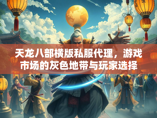 天龙八部横版私服代理，游戏市场的灰色地带与玩家选择