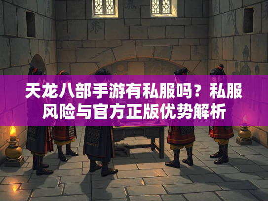 天龙八部手游有私服吗？私服风险与官方正版优势解析