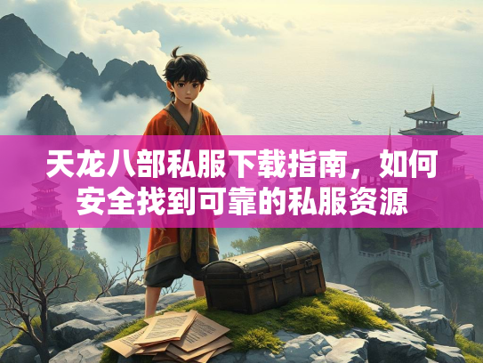 天龙八部私服下载指南，如何安全找到可靠的私服资源