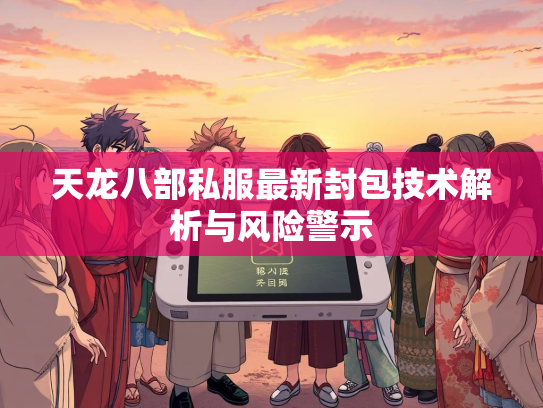 天龙八部私服最新封包技术解析与风险警示  第2张