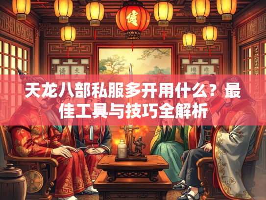 天龙八部私服多开用什么？最佳工具与技巧全解析  第2张