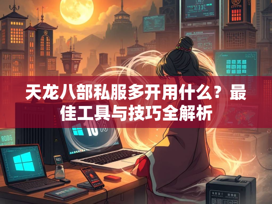 天龙八部私服多开用什么？最佳工具与技巧全解析  第3张