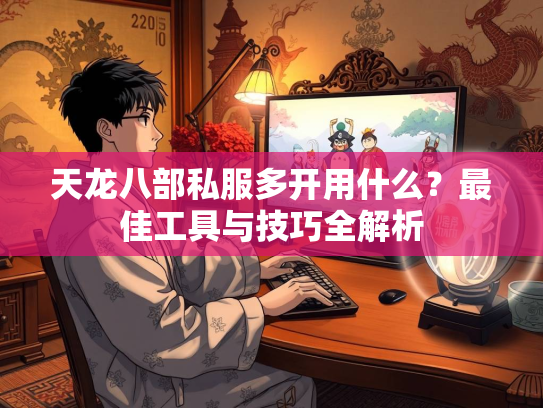 天龙八部私服多开用什么？最佳工具与技巧全解析
