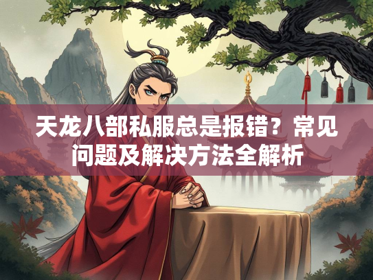 天龙八部私服总是报错？常见问题及解决方法全解析  第2张
