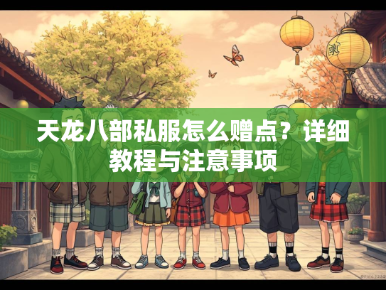 天龙八部私服怎么赠点？详细教程与注意事项