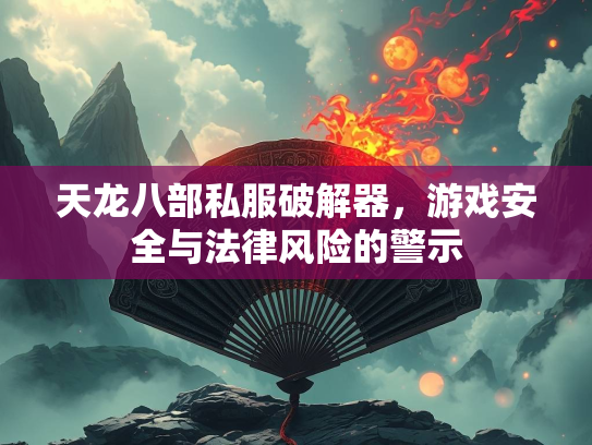 天龙八部私服破解器，游戏安全与法律风险的警示  第3张
