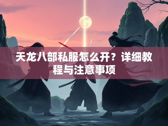 天龙八部私服怎么开？详细教程与注意事项