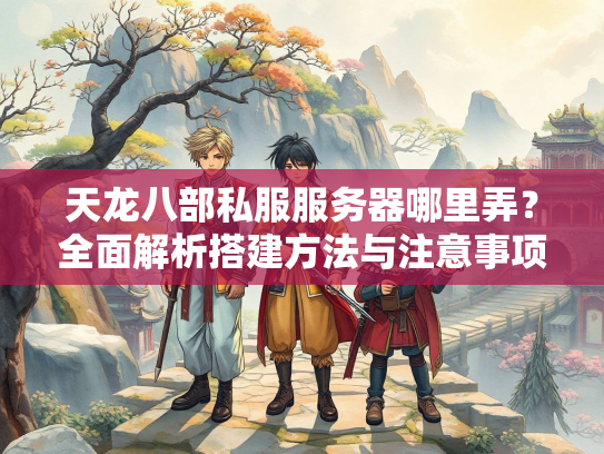 天龙八部私服服务器哪里弄？全面解析搭建方法与注意事项  第3张