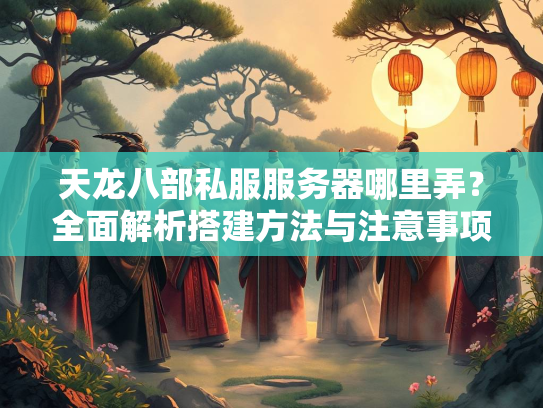 天龙八部私服服务器哪里弄？全面解析搭建方法与注意事项  第5张