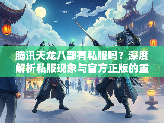 腾讯天龙八部有私服吗？深度解析私服现象与官方正版的重要性