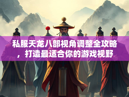私服天龙八部视角调整全攻略，打造最适合你的游戏视野