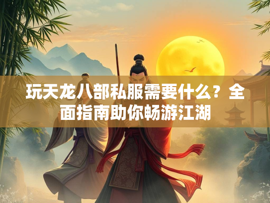 玩天龙八部私服需要什么？全面指南助你畅游江湖