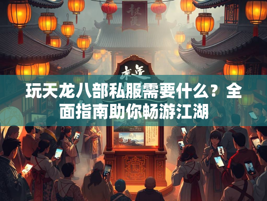 玩天龙八部私服需要什么？全面指南助你畅游江湖