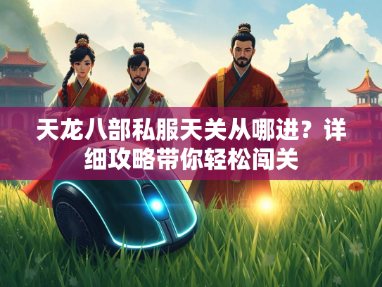 天龙八部私服天关从哪进？详细攻略带你轻松闯关  第2张