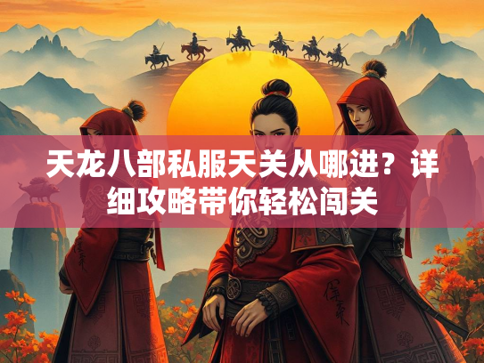 天龙八部私服天关从哪进？详细攻略带你轻松闯关