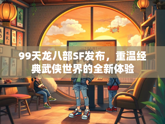 99天龙八部SF发布，重温经典武侠世界的<strong></strong>全新体验  第1张