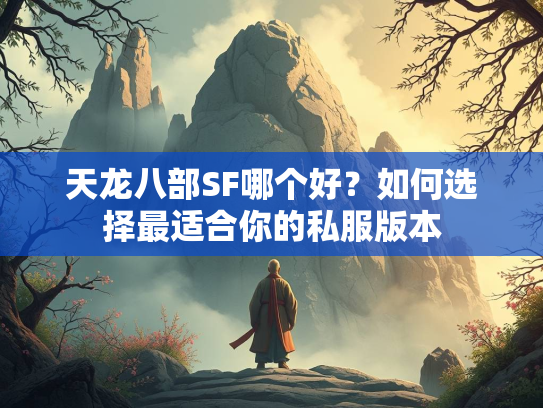 天龙八部SF哪个好？如何选择最适合你的私服版本  第3张