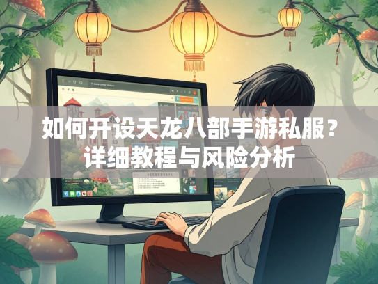 如何开设天龙八部手游私服？详细教程与风险分析  第3张