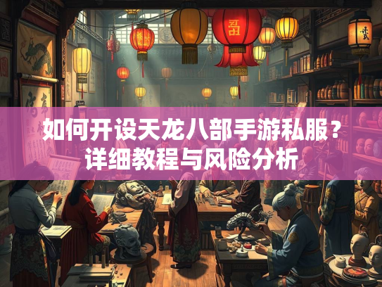 如何开设天龙八部手游私服？详细教程与风险分析  第4张