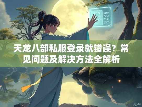 天龙八部私服登录就错误？常见问题及解决方法全解析