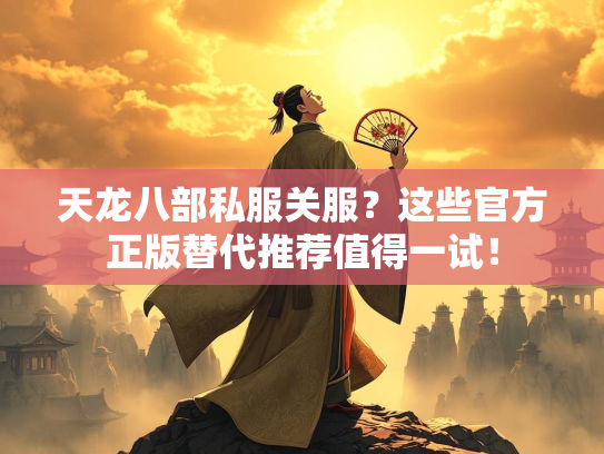 天龙八部私服关服？这些官方正版替代推荐值得一试！
