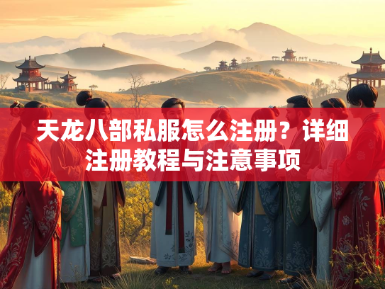 天龙八部私服怎么注册？详细注册教程与注意事项