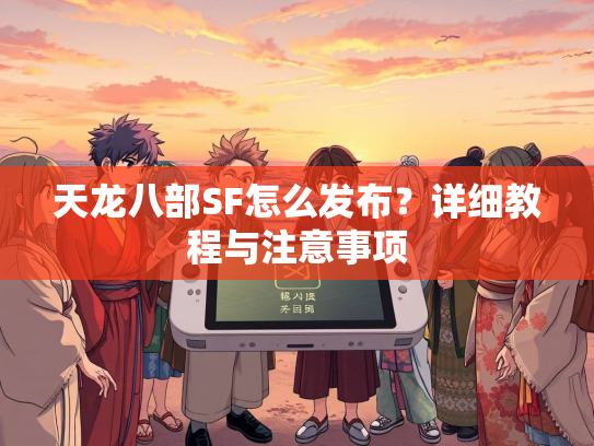 天龙八部SF怎么发布？详细教程与注意事项
