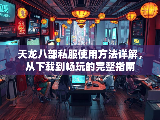 天龙八部私服使用方法详解,从下载到畅玩的完整指南 第3张 天龙八部私服使用方法详解,从下载到畅玩的完整指南 第3张