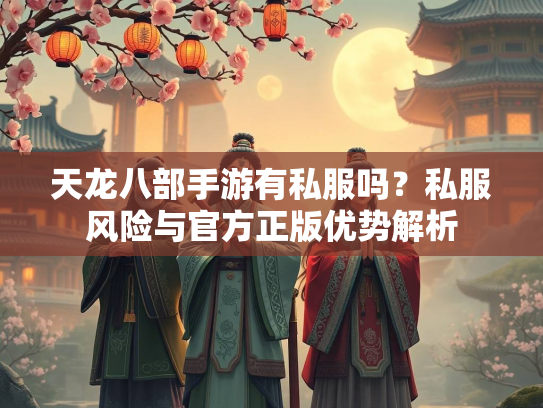 天龙八部手游有私服吗？私服风险与官方正版优势解析  第2张
