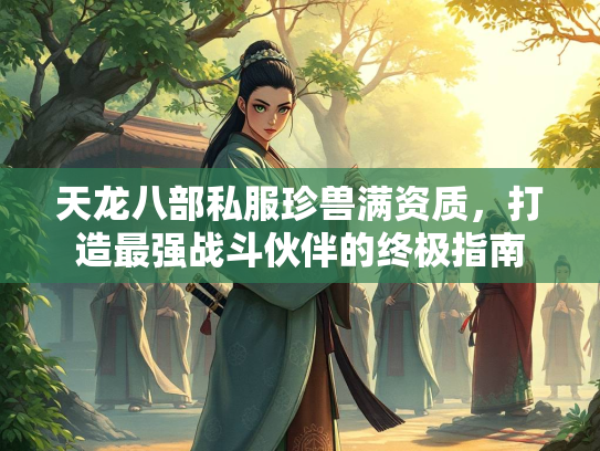 天龙八部私服珍兽满资质，打造最强战斗伙伴的终极指南  第2张