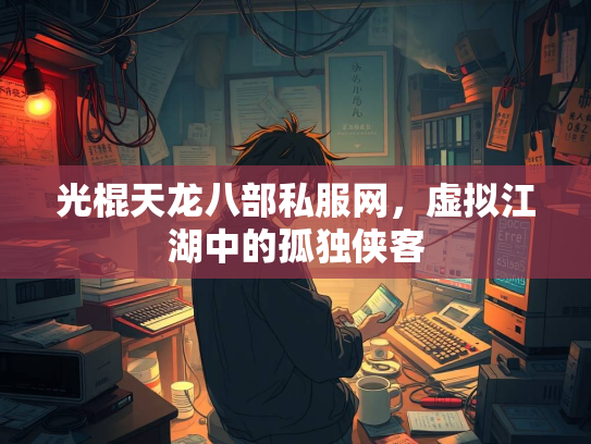 光棍天龙八部私服网，虚拟江湖中的孤独侠客