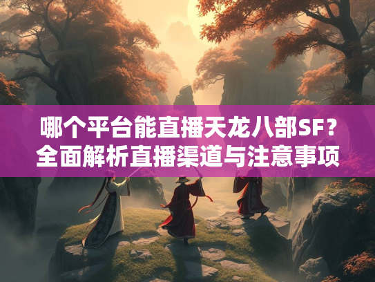 哪个平台能直播天龙八部SF？全面解析直播渠道与注意事项