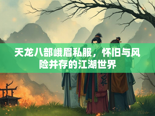 天龙八部峨眉私服，怀旧与风险并存的江湖世界