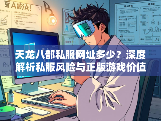 天龙八部私服网址多少？深度解析私服风险与正版游戏价值