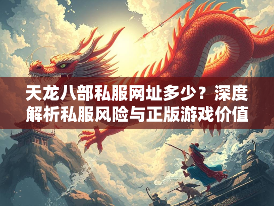 天龙八部私服网址多少？深度解析私服风险与正版游戏价值