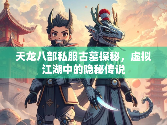 天龙八部私服古墓探秘，虚拟江湖中的隐秘传说