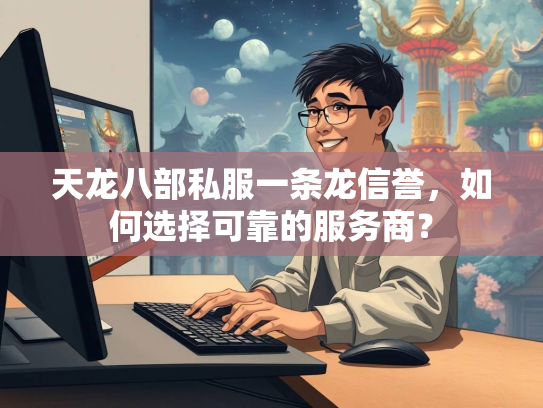 天龙八部私服一条龙信誉，如何选择可靠的服务商？