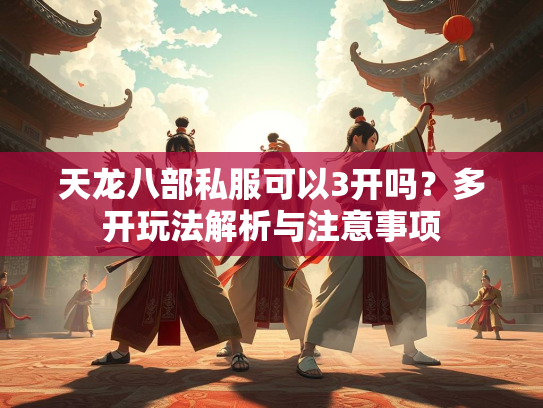 天龙八部私服可以3开吗？多开玩法解析与注意事项