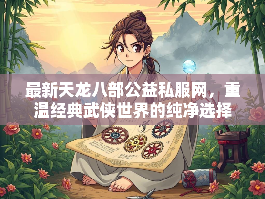 最新天龙八部公益私服网，重温经典武侠世界的纯净选择