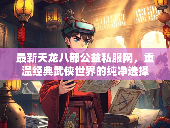 最新天龙八部公益私服网，重温经典武侠世界的纯净选择