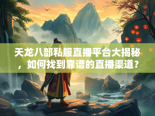 天龙八部私服直播平台大揭秘，如何找到靠谱的直播渠道？  第3张