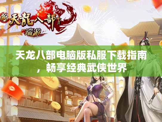 天龙八部电脑版私服下载指南，畅享经典武侠世界