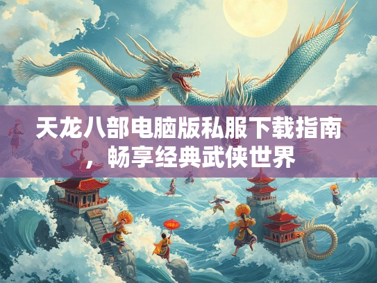 天龙八部电脑版私服下载指南，畅享经典武侠世界