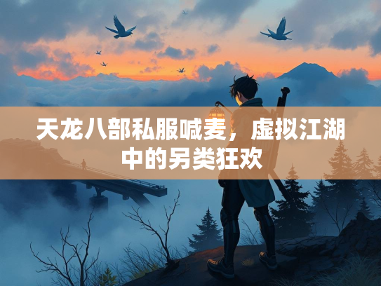 天龙八部私服喊麦，虚拟江湖中的另类狂欢
