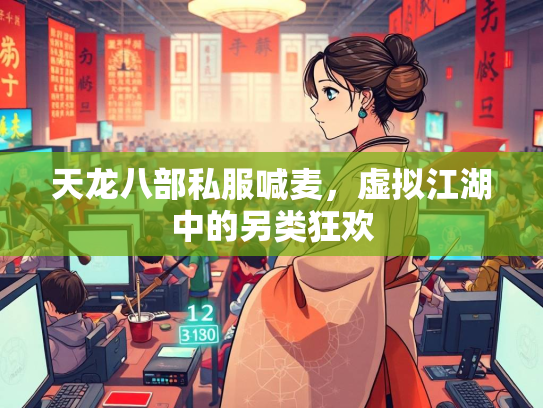 天龙八部私服喊麦，虚拟江湖中的另类狂欢