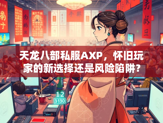 天龙八部私服AXP，怀旧玩家的新选择还是风险陷阱？
