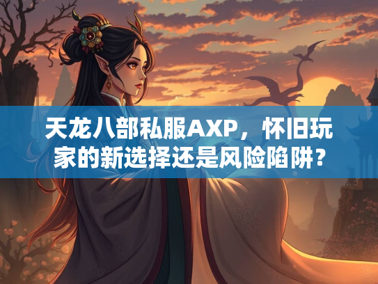 天龙八部私服AXP，怀旧玩家的新选择还是风险陷阱？